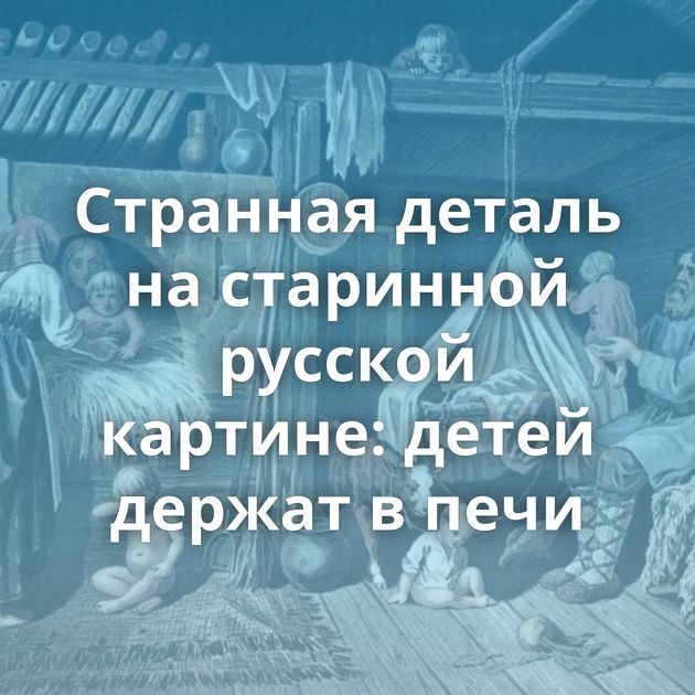 Странная деталь на старинной русской картине: детей держат в печи