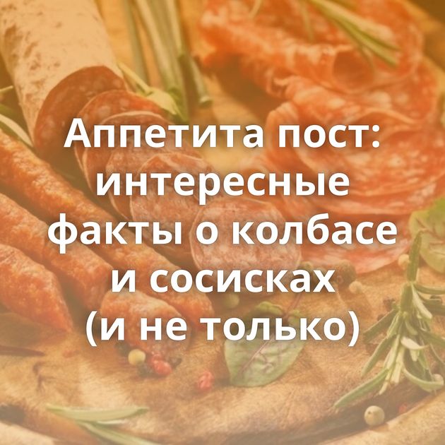 Аппетита пост: интересные факты о колбасе и сосисках (и не только)