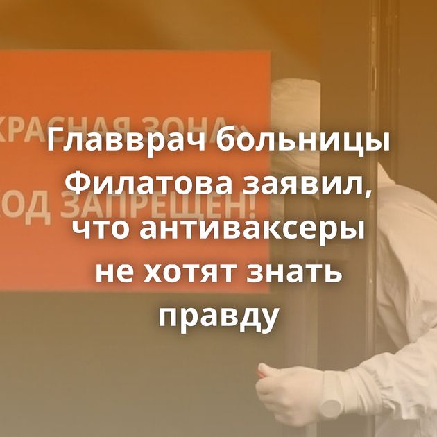 Главврач больницы Филатова заявил, что антиваксеры не хотят знать правду