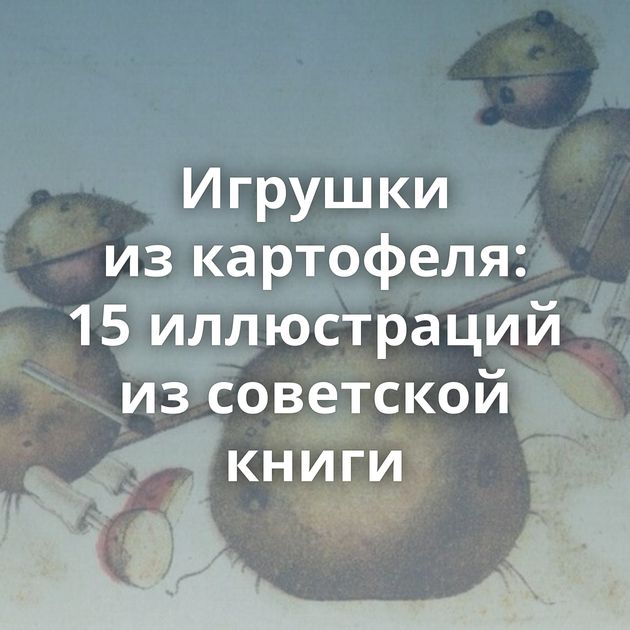 Игрушки из картофеля: 15 иллюстраций из советской книги
