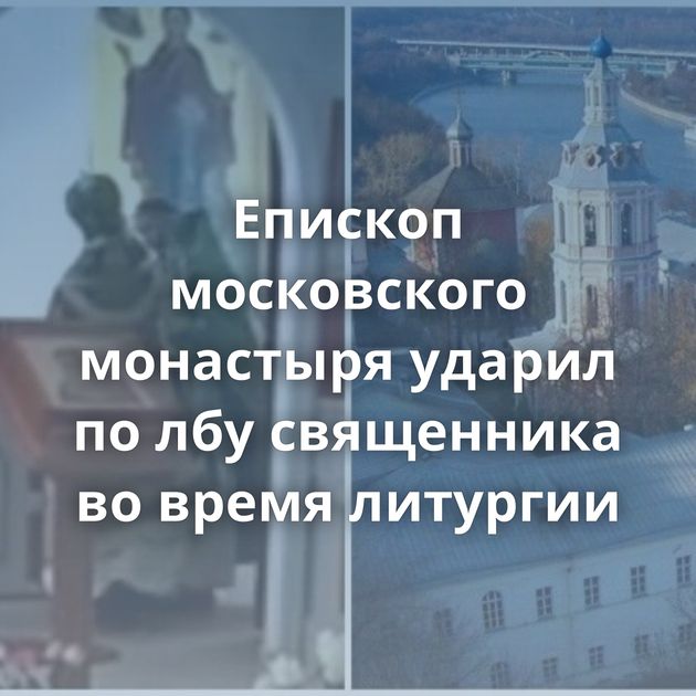 Епископ московского монастыря ударил по лбу священника во время литургии