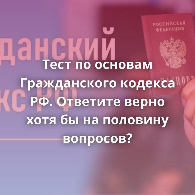 Тест по основам Гражданского кодекса РФ. Ответите верно хотя бы на половину вопросов?