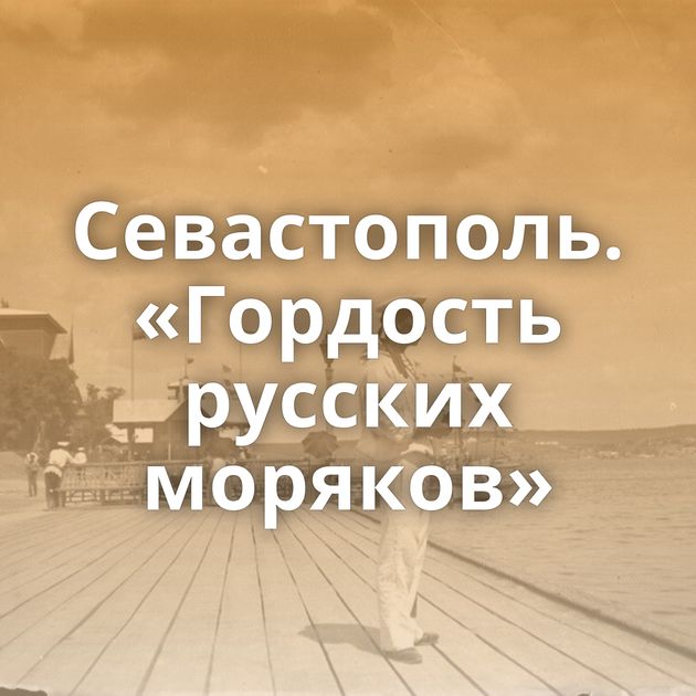 Севастополь. «Гордость русских моряков»