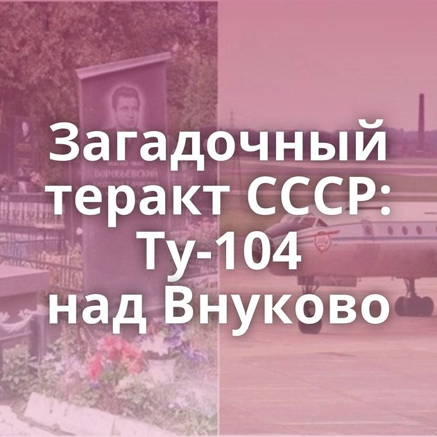 Загадочный теракт СССР: Ту-104 над Внуково