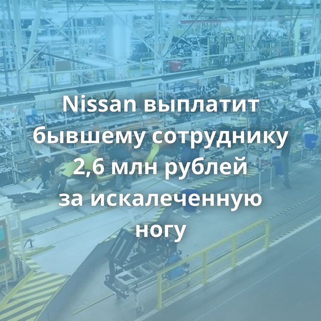 Nissan выплатит бывшему сотруднику 2,6 млн рублей за искалеченную ногу