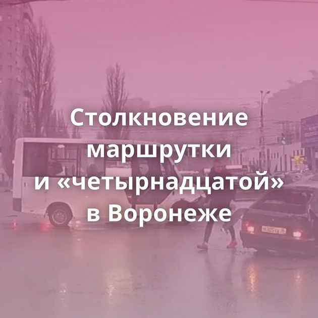 Столкновение маршрутки и «четырнадцатой» в Воронеже