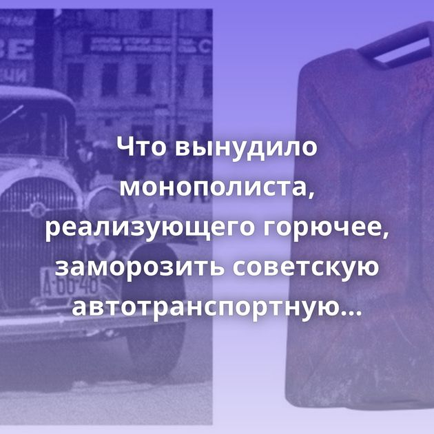 Что вынудило монополиста, реализующего горючее, заморозить советскую автотранспортную систему?
