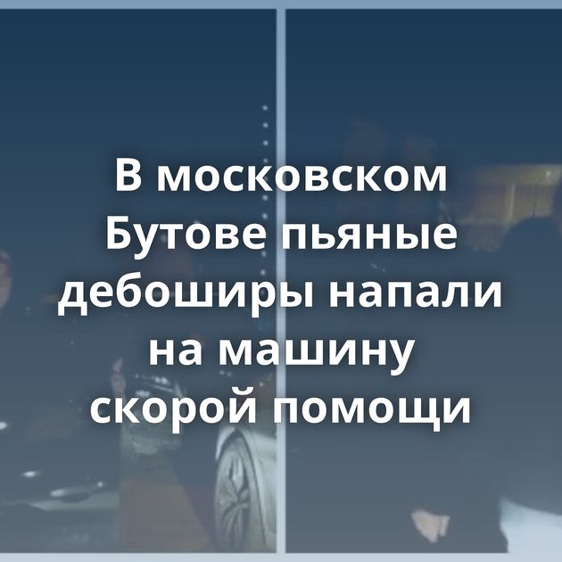 В московском Бутове пьяные дебоширы напали на машину скорой помощи