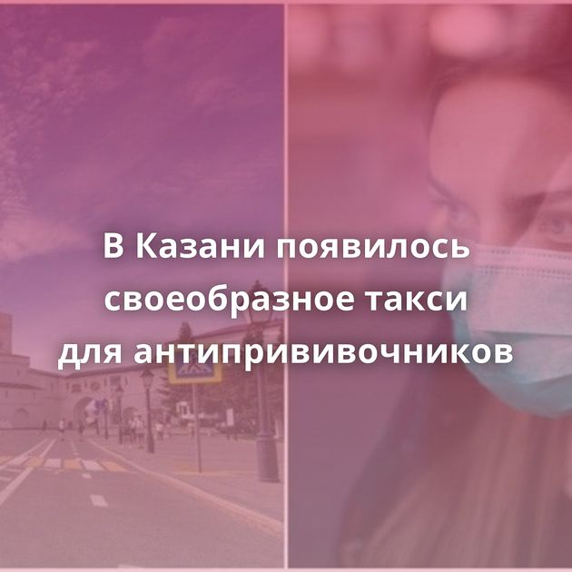 В Казани появилось своеобразное такси для антипрививочников