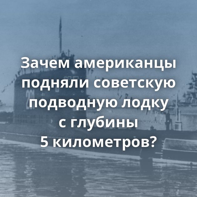 Зачем американцы подняли советскую подводную лодку с глубины 5 километров?