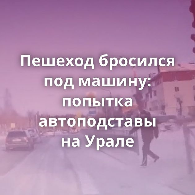 Пешеход бросился под машину: попытка автоподставы на Урале