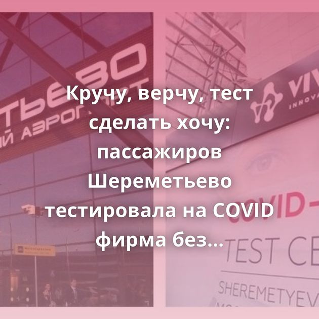 Кручу, верчу, тест сделать хочу: пассажиров Шереметьево тестировала на COVID фирма без лицензии