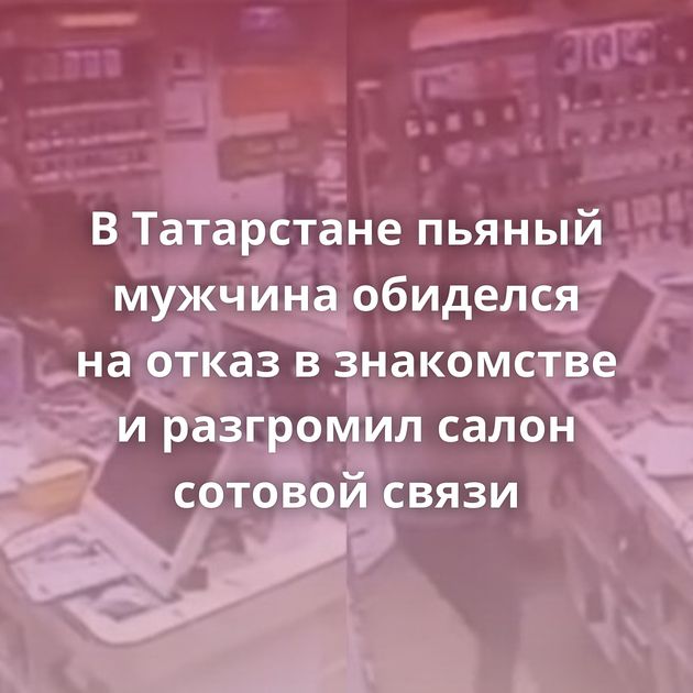 В Татарстане пьяный мужчина обиделся на отказ в знакомстве и разгромил салон сотовой связи