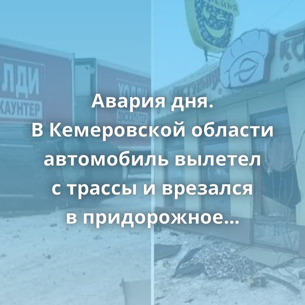 Авария дня. В Кемеровской области автомобиль вылетел с трассы и врезался в придорожное кафе
