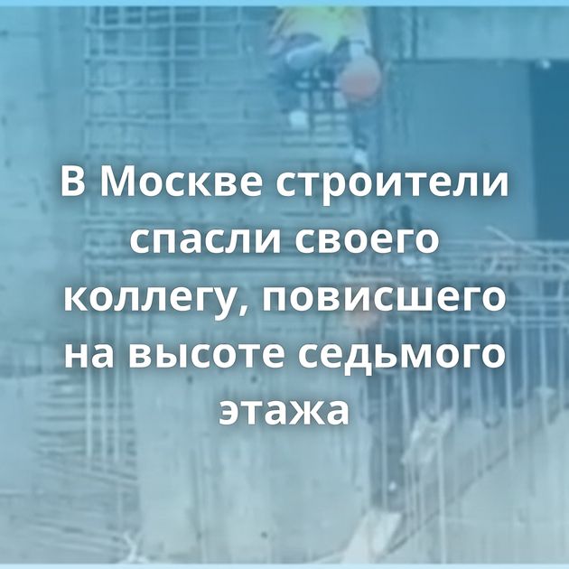В Москве строители спасли своего коллегу, повисшего на высоте седьмого этажа