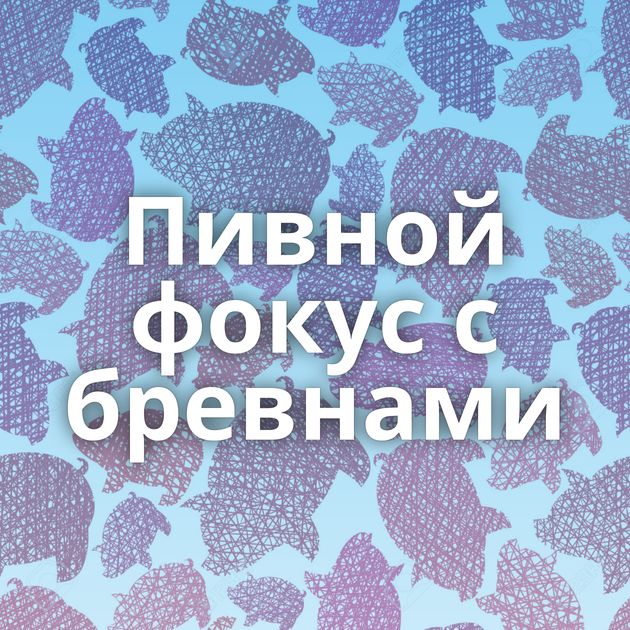 Пивной фокус с бревнами