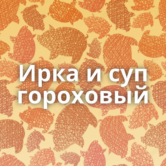 Ирка и суп гороховый