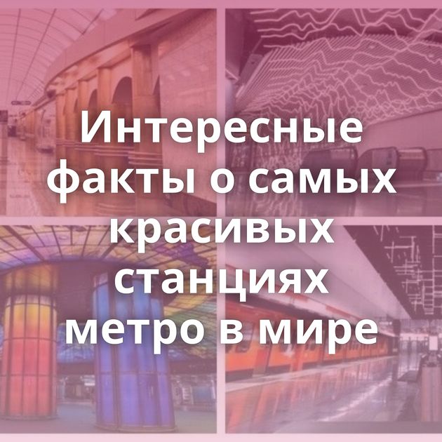 Интересные факты о самых красивых станциях метро в мире