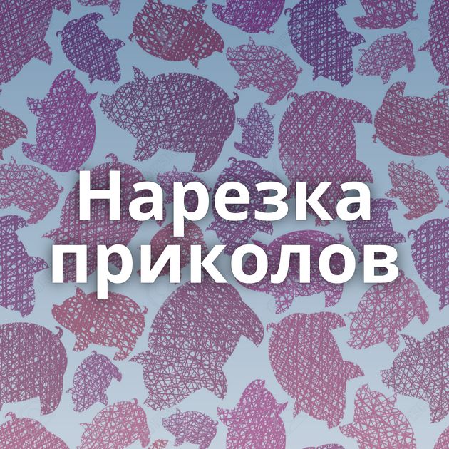 Нарезка приколов