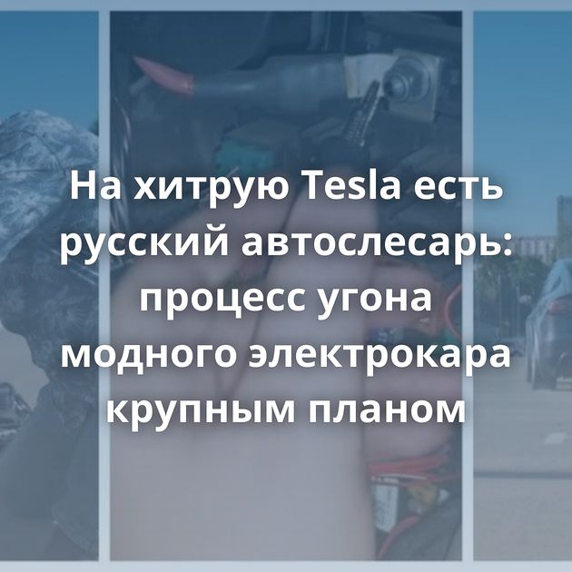 На хитрую Tesla есть русский автослесарь: процесс угона модного электрокара крупным планом