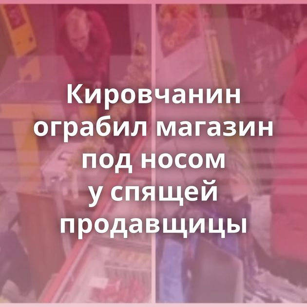 Кировчанин ограбил магазин под носом у спящей продавщицы