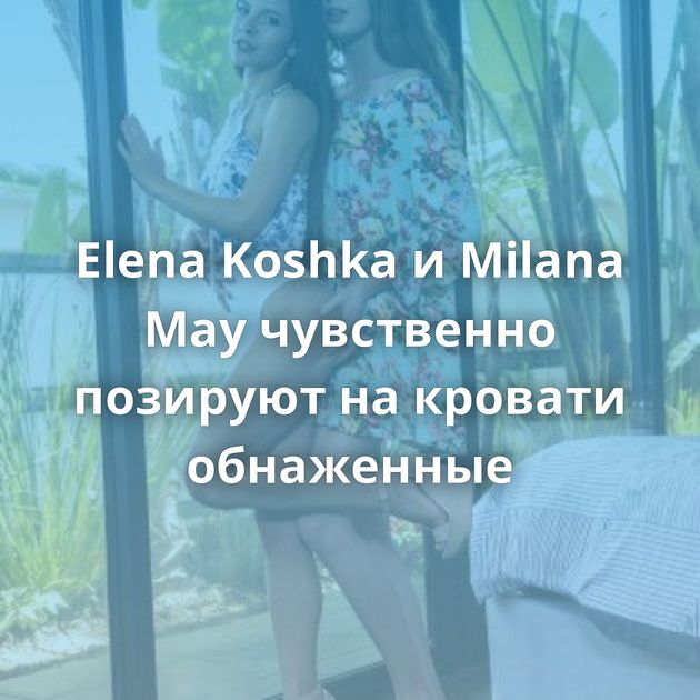 Elena Koshka и Milana May чувственно позируют на кровати обнаженные