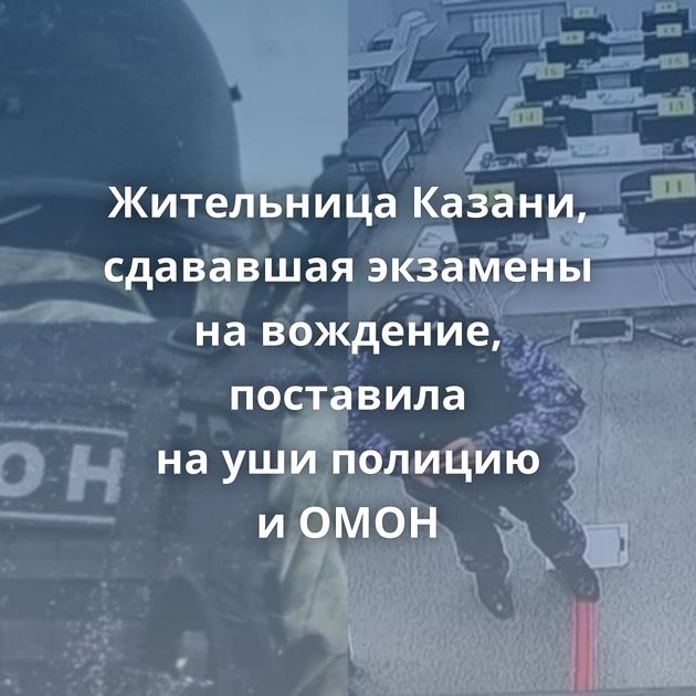 Жительница Казани, сдававшая экзамены на вождение, поставила на уши полицию и ОМОН