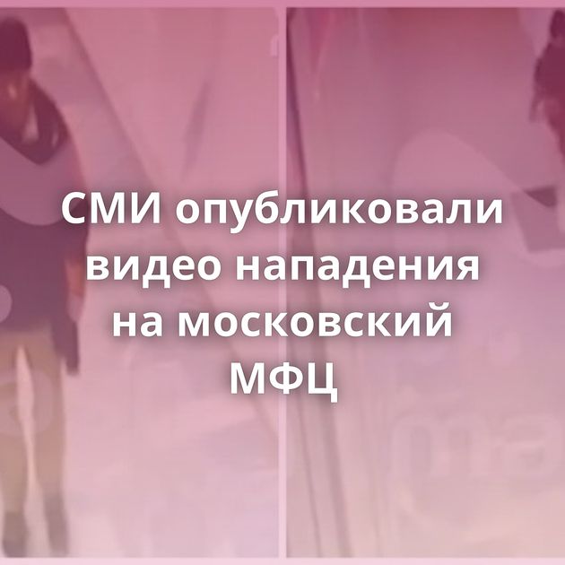 СМИ опубликовали видео нападения на московский МФЦ