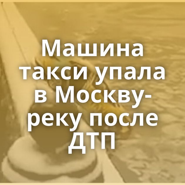 Машина такси упала в Москву-реку после ДТП