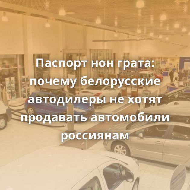 Паспорт нон грата: почему белорусские автодилеры не хотят продавать автомобили россиянам