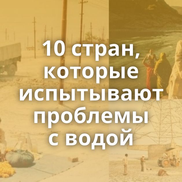 10 стран, которые испытывают проблемы с водой