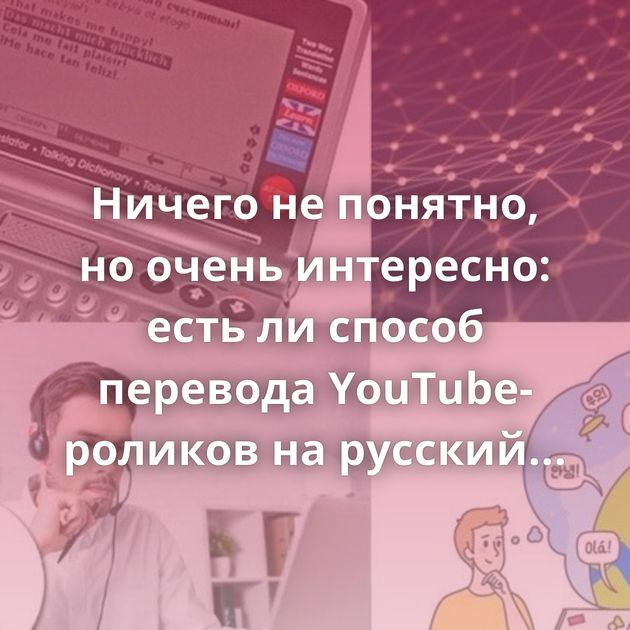 Ничего не понятно, но очень интересно: есть ли способ перевода YouTube-роликов на русский язык
