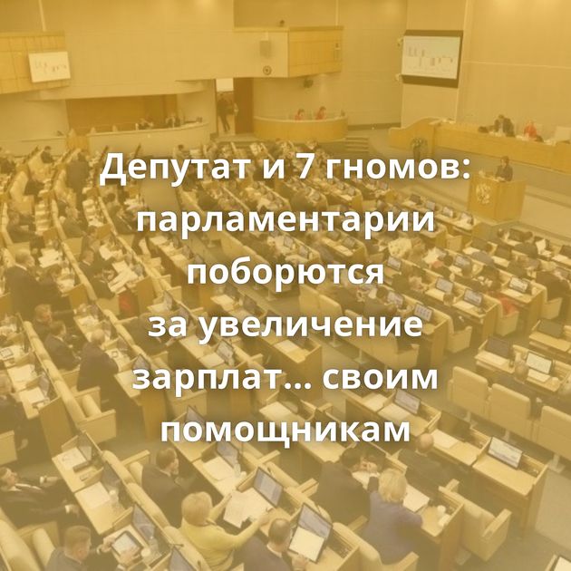 Депутат и 7 гномов: парламентарии поборются за увеличение зарплат... своим помощникам
