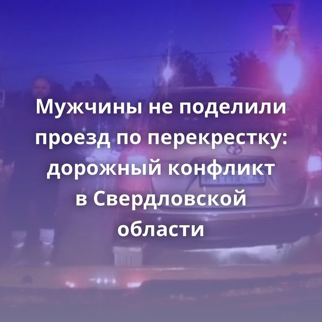 Мужчины не поделили проезд по перекрестку: дорожный конфликт в Свердловской области