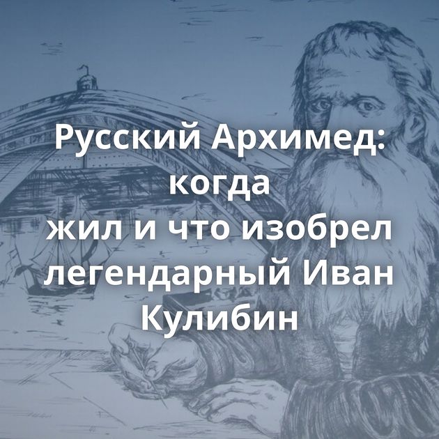 Русский Архимед: когда жил и что изобрел легендарный Иван Кулибин