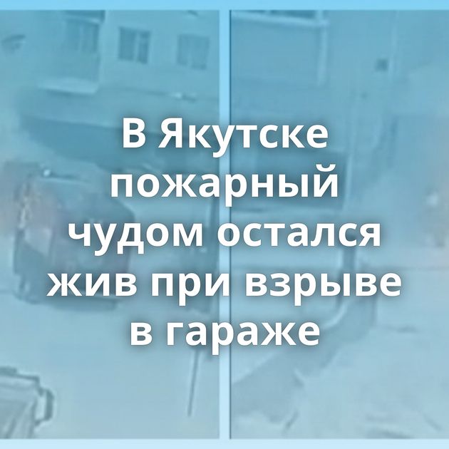 В Якутске пожарный чудом остался жив при взрыве в гараже