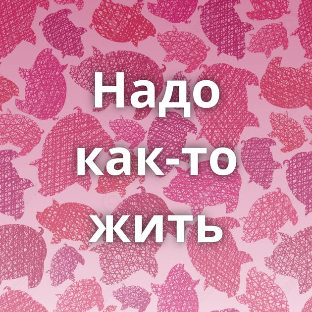 Надо как-то жить