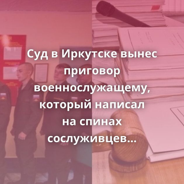Суд в Иркутске вынес приговор военнослужащему, который написал на спинах сослуживцев 