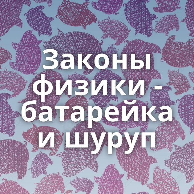 Законы физики - батарейка и шуруп