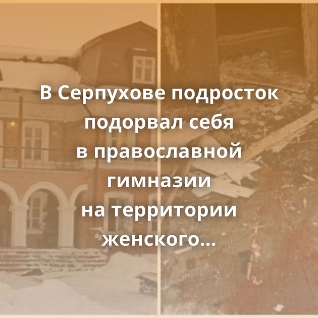 В Серпухове подросток подорвал себя в православной гимназии на территории женского монастыря