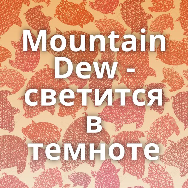 Mountain Dew - светится в темноте
