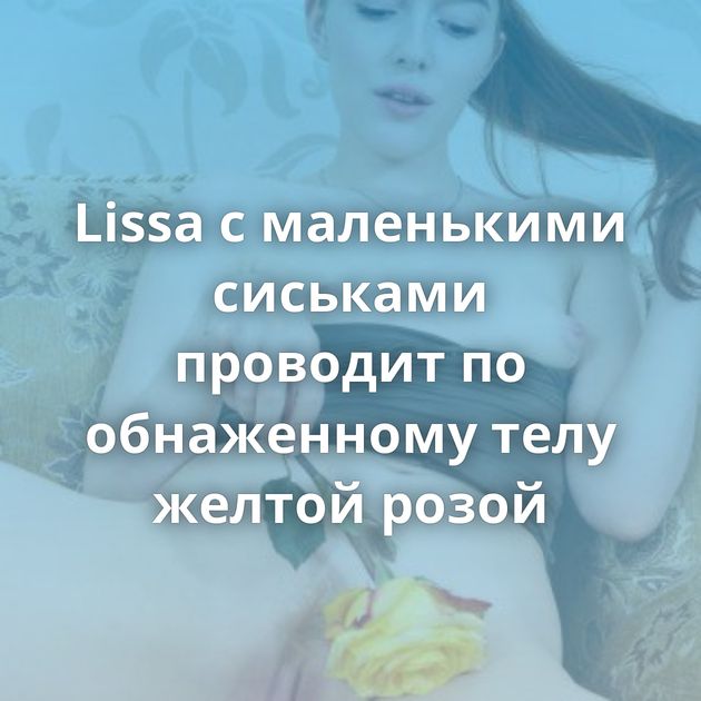 Lissa с маленькими сиськами проводит по обнаженному телу желтой розой