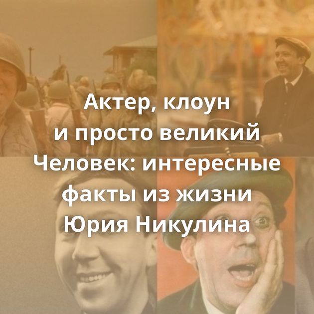 Актер, клоун и просто великий Человек: интересные факты из жизни Юрия Никулина