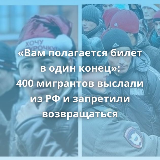 «Вам полагается билет в один конец»: 400 мигрантов выслали из РФ и запретили возвращаться