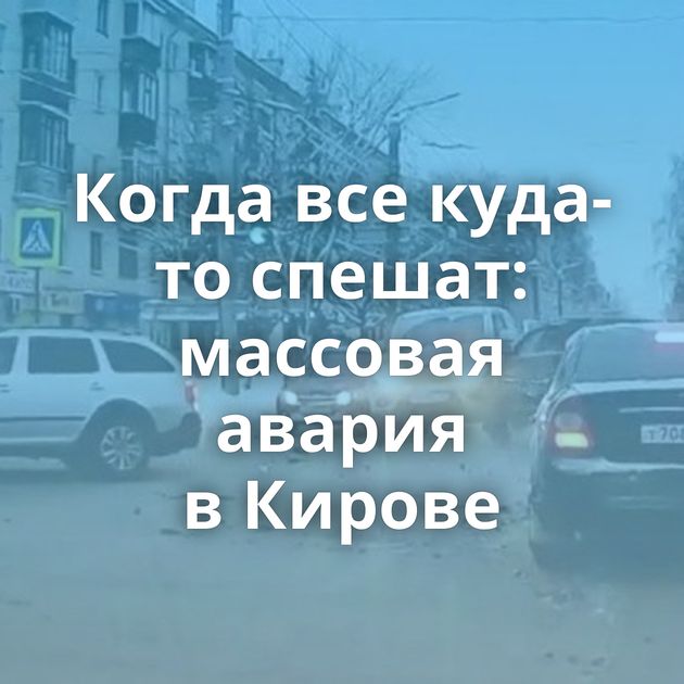 Когда все куда-то спешат: массовая авария в Кирове