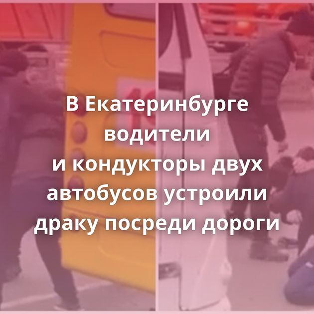 В Екатеринбурге водители и кондукторы двух автобусов устроили драку посреди дороги