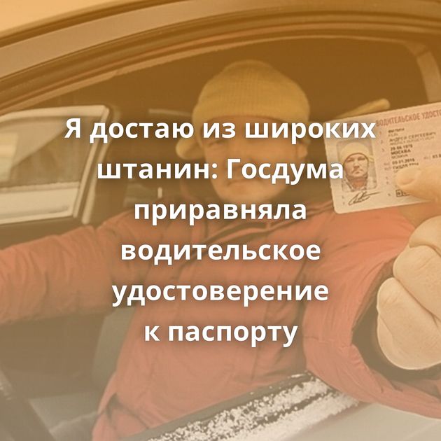 Я достаю из широких штанин: Госдума приравняла водительское удостоверение к паспорту