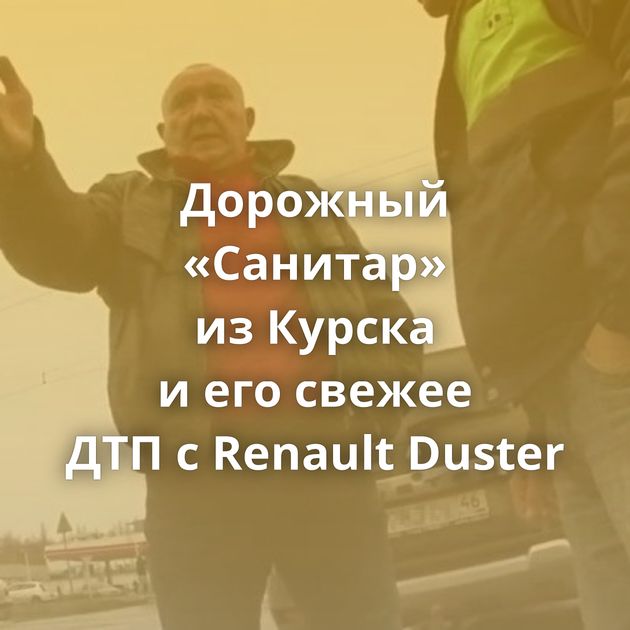 Дорожный «Санитар» из Курска и его свежее ДТП с Renault Duster