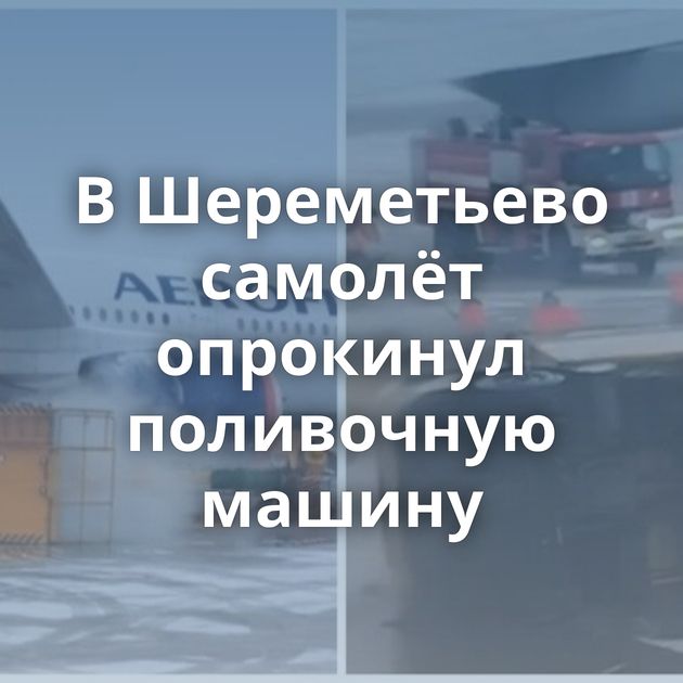 В Шереметьево самолёт опрокинул поливочную машину