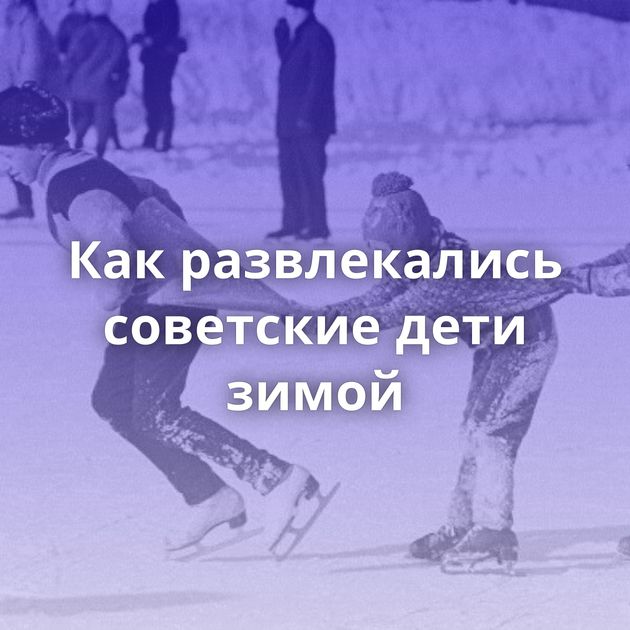 Как развлекались советские дети зимой